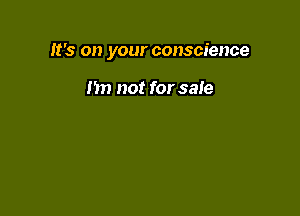 It's on your conscience

I'm not for sale