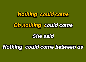 Nothing could come

on nothing could come

She said

Nothing could come between us