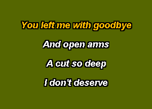 You left me with goodbye

And open anns
A cut so deep

I don? deserve