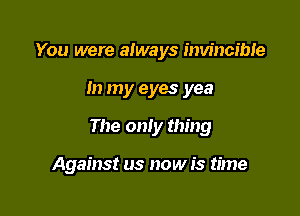 You were always invincible
In my eyes yea

The only thing

Against us now is time