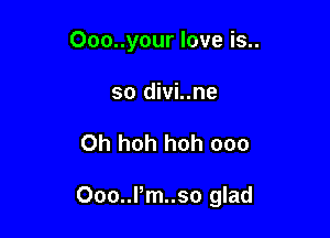 Ooo..your love is..
so divi..ne

0h hoh hoh ooo

Ooo..Pm..so glad