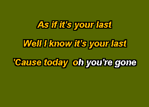 As if it's your last

Well I know it's your last

'Cause today oh you're gone