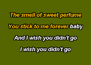 The smeH of sweet perfume
You stick to me forever baby
And I wish you didn't go
I wish you didn't go