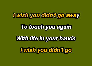 .I wish you didn't go away
To touch you again

With life in your hands

I wish you didn't go