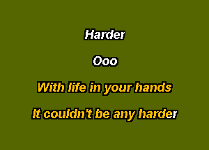 Harder
000

With life in your hands

It couldn? be any harder
