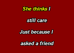 She thinks!

still care

Just because I

asked a friend