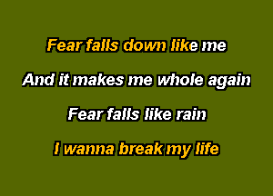 Fear falls down like me
And it makes me whole again

Fear fans like rain

I wanna break my Iife