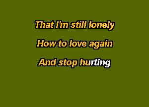 That I'm still lonely

How to love again

And stop hurting