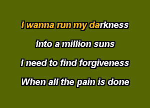 I wanna run my darkness
Into a million suns
I need to find forgiveness

When a the pain is done