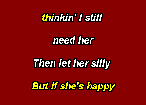 thinkin' I stiff

need her

Then let her silly

But if she's happy