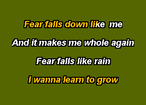 Fear falls down like me
And it makes me whole again

Fear fans like rain

I wanna learn to grow