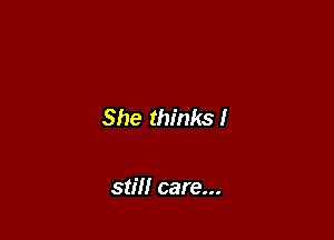 She thinks!

still care...