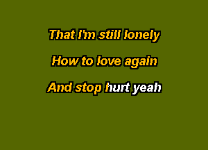 That I'm still lonely

How to love again

And stop hurt yeah