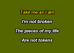 Take me as lam

nn not broken

The pieces of my life

Are not tokens