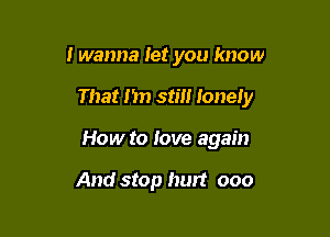 I wanna let you know

That Jim still Ionely

How to love again

And stop hurt ooo