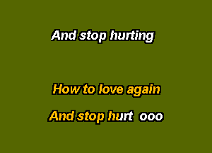 And stop hurting

How to love again

And stop hurt ooo