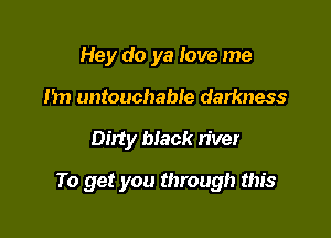 Hey do ya love me
Im untouchable darkness

Dirty black river

To get you through this