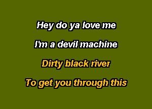 Hey do ya love me
Im a devi! machine

Dirty black river

To get you through this