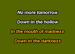 No more tomorrow

Down in the hollow

In the mouth of madness

Down in the darkness