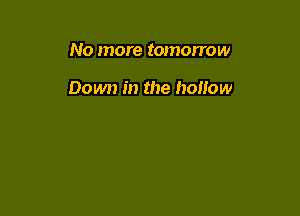 No more tomorrow

Down in the hollow