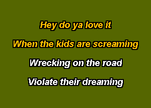 Hey do ya love it

When the kids are screaming

Wrecking on the road

Violate their dreaming