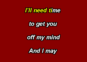 I'll need time
to get you

off my mind

And I may