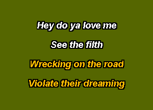 Hey do ya love me
See the filth

Wrecking on the road

Violate their dreaming