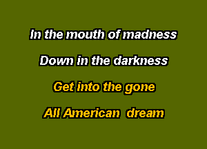 m the mouth ofmadness

Down in the darkness

Get into the gone

AI! Amen'can dream