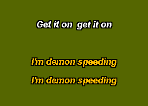 Get it on get it on

I'm demon speeding

I'm demon speeding