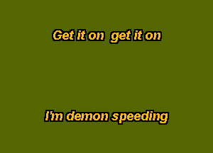 Get it on get it on

nn demon speeding