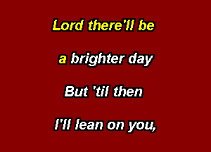 Lord there?! be

a brighter day

But '3'! then

I'll lean on you,