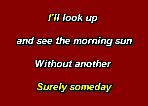 I'll look up
and see the morning sun

Without another

Sure! y someday
