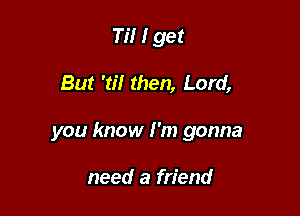 Ti! I get

But '8'! then, Lord,

you know I'm gonna

need a friend