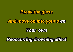 Break the glass
And move on into your own

Your own

Reoccum'ng drowning effect