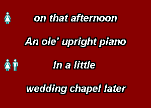 on that afternoon

An ole' upright piano

if? In a little

wedding chapel later