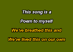 This song is a

Poem to myseii

We 've breathed this and

We 've lived this on our own