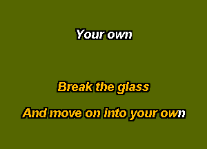 Your own

Break the glass

And move on into your own