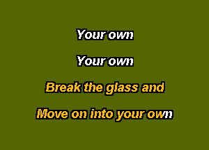Your own
Your own

Break the glass and

Move on into your own
