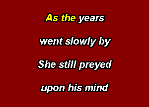 As the years

went slowly by

She still preyed

upon his mind