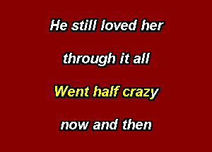 He stiff loved her

through it all

Went half crazy

now and then