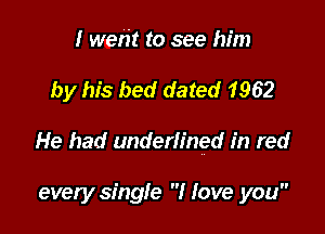I went to see him
by his bed dated 1962

He had underlined in red

every single I love you