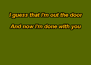 tguess that Im out the door

And now I'm done with you