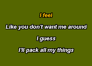 I feel
Like you don't want me around

I guess

I'll pack a my things