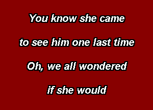 You know she came

to see him one last time

Oh, we all wondered

ifshe woufd