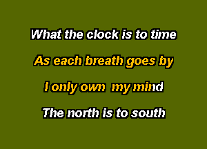 What the clock is to time

As each breath goes by

Ionly own my mind

The north is to south