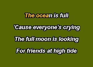 The ocean is fun

'Cause everyone's crying

The full moon is looking

For friends at high tide