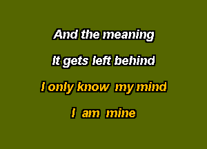 And the meaning

It gets Ieft behind
Ioniy know my mind

I am mine