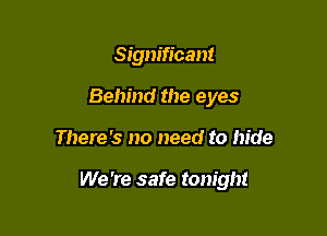Significant
Behind the eyes

There's no need to hide

We 're safe tonight