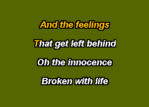 And the feelings

That get left behind
on the innocence

Broken with life