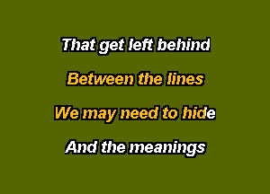 That get left behind
Between the lines

We may need to hide

And the meanings